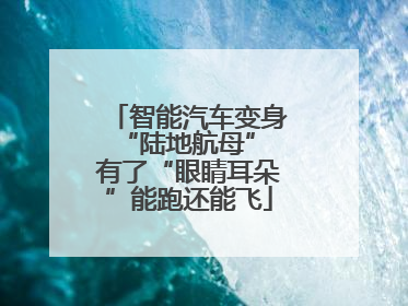 智能汽车变身“陆地航母” 有了“眼睛耳朵”能跑还能飞