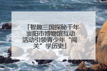 智趣三国探秘千年 襄阳市博物馆互动活动引领青少年“闯关”学历史