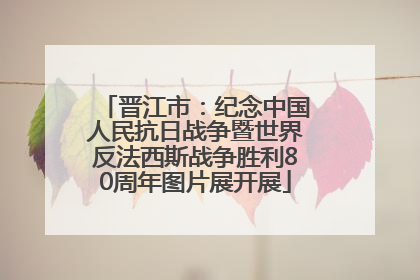 晋江市：纪念中国人民抗日战争暨世界反法西斯战争胜利80周年图片展开展