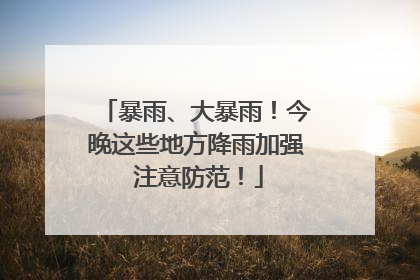 暴雨、大暴雨！今晚这些地方降雨加强 注意防范！