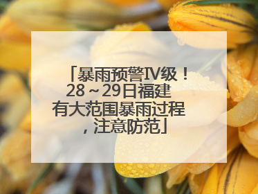 暴雨预警Ⅳ级！28～29日福建有大范围暴雨过程，注意防范