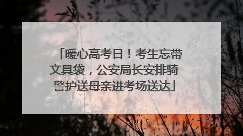 暖心高考日！考生忘带文具袋，公安局长安排骑警护送母亲进考场送达