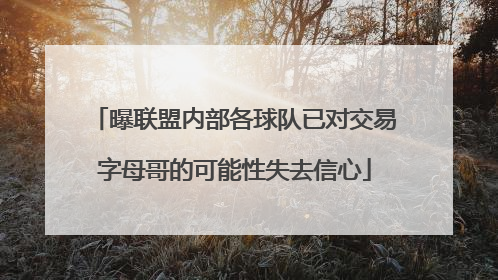曝联盟内部各球队已对交易字母哥的可能性失去信心