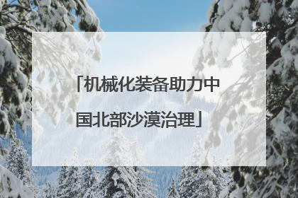 机械化装备助力中国北部沙漠治理