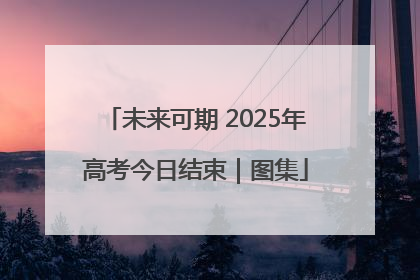 未来可期 2025年高考今日结束｜图集
