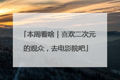 本周看啥｜喜欢二次元的观众，去电影院吧