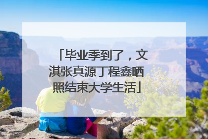 毕业季到了，文淇张真源丁程鑫晒照结束大学生活