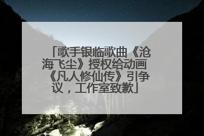 歌手银临歌曲《沧海飞尘》授权给动画《凡人修仙传》引争议，工作室致歉