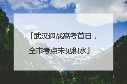 武汉迎战高考首日，全市考点未见积水