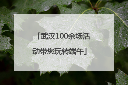武汉100余场活动带您玩转端午