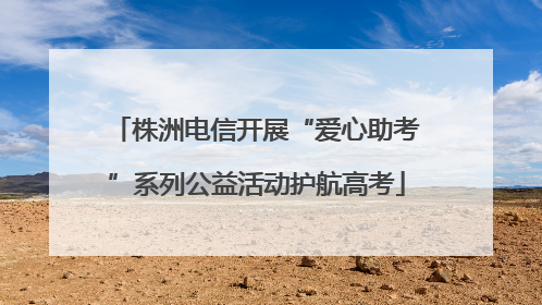 株洲电信开展“爱心助考”系列公益活动护航高考