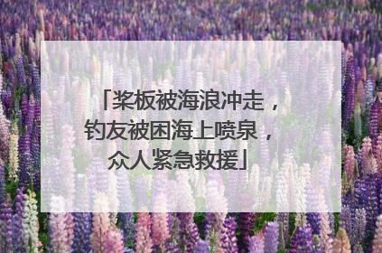 桨板被海浪冲走，钓友被困海上喷泉，众人紧急救援