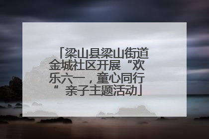 梁山县梁山街道金城社区开展“欢乐六一，童心同行”亲子主题活动