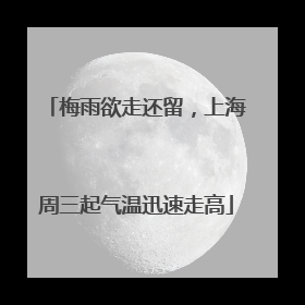 梅雨欲走还留，上海周三起气温迅速走高