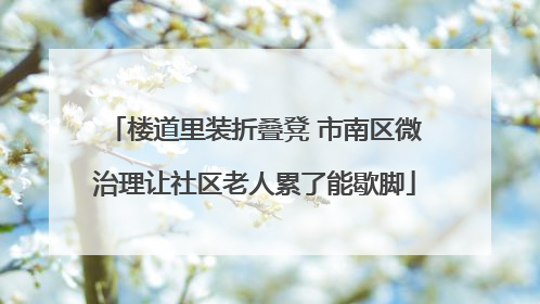 楼道里装折叠凳 市南区微治理让社区老人累了能歇脚