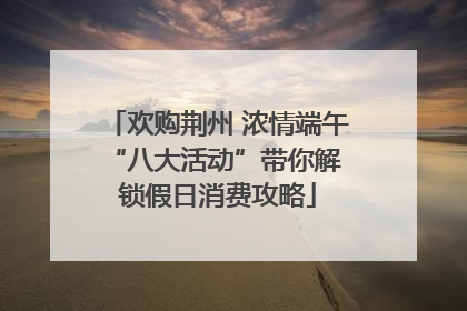欢购荆州 浓情端午 “八大活动”带你解锁假日消费攻略