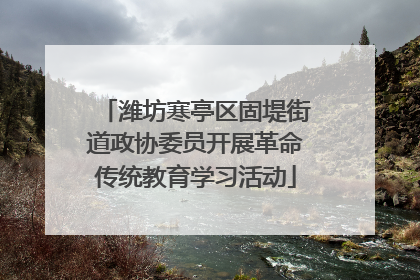 潍坊寒亭区固堤街道政协委员开展革命传统教育学习活动