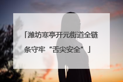 潍坊寒亭开元街道全链条守牢“舌尖安全”