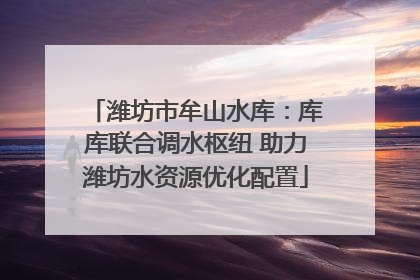 潍坊市牟山水库：库库联合调水枢纽 助力潍坊水资源优化配置