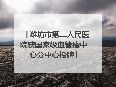 潍坊市第二人民医院获国家级血管瘤中心分中心授牌