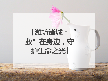 潍坊诸城：“救”在身边，守护生命之光