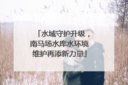 水域守护升级，南马场水库水环境维护再添新力量