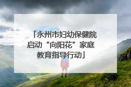 永州市妇幼保健院启动“向阳花”家庭教育指导行动