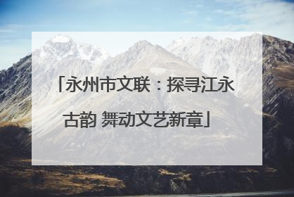 永州市文联：探寻江永古韵 舞动文艺新章