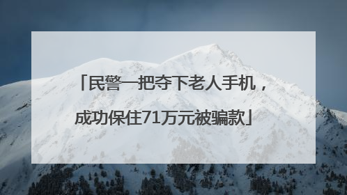 民警一把夺下老人手机，成功保住71万元被骗款