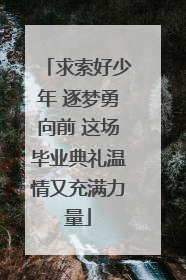 求索好少年 逐梦勇向前 这场毕业典礼温情又充满力量