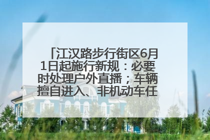 江汉路步行街区6月1日起施行新规：必要时处理户外直播；车辆擅自进入、非机动车任意停放的，依法处理
