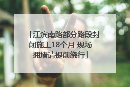 江滨南路部分路段封闭施工18个月 现场拥堵请提前绕行
