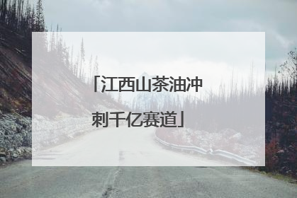 江西山茶油冲刺千亿赛道