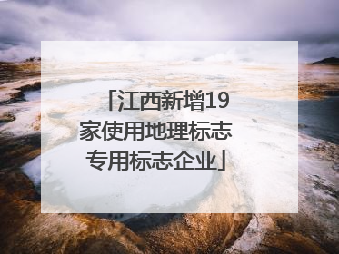 江西新增19家使用地理标志专用标志企业