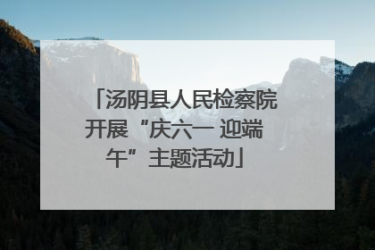 汤阴县人民检察院开展“庆六一 迎端午”主题活动