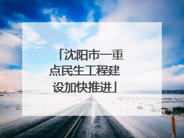 沈阳市一重点民生工程建设加快推进