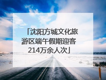 沈阳方城文化旅游区端午假期迎客214万余人次