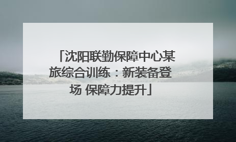 沈阳联勤保障中心某旅综合训练：新装备登场 保障力提升