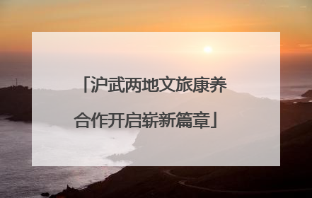 沪武两地文旅康养合作开启崭新篇章