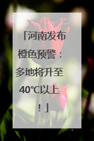 河南发布橙色预警：多地将升至40℃以上！