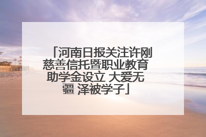 河南日报关注许刚慈善信托暨职业教育助学金设立 大爱无疆 泽被学子