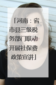 河南：省市县三级税务部门联动开展社保费政策宣讲