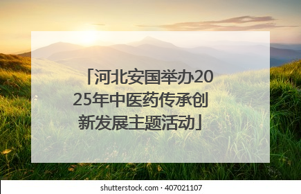 河北安国举办2025年中医药传承创新发展主题活动