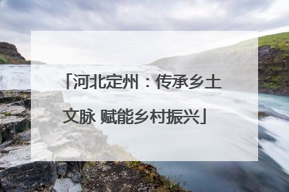 河北定州：传承乡土文脉 赋能乡村振兴