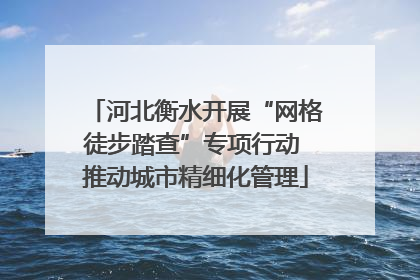 河北衡水开展“网格徒步踏查”专项行动 推动城市精细化管理