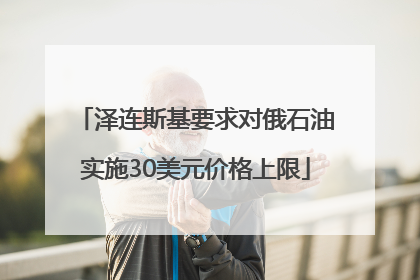 泽连斯基要求对俄石油实施30美元价格上限