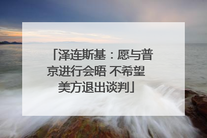 泽连斯基：愿与普京进行会晤 不希望美方退出谈判