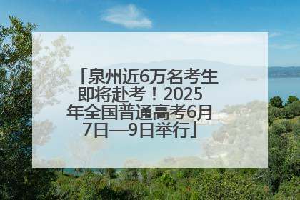 泉州近6万名考生即将赴考！2025年全国普通高考6月7日—9日举行