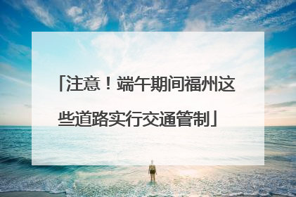 注意！端午期间福州这些道路实行交通管制