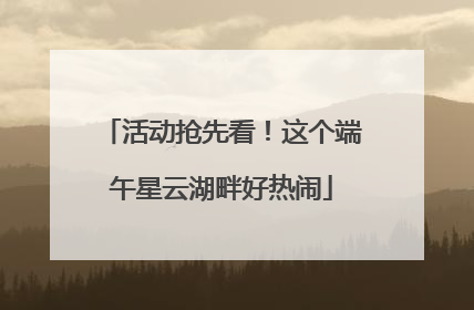 活动抢先看！这个端午星云湖畔好热闹